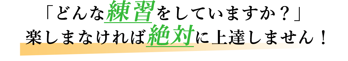 「どんな練習をしていますか？」楽しまなければ絶対に上達しません！