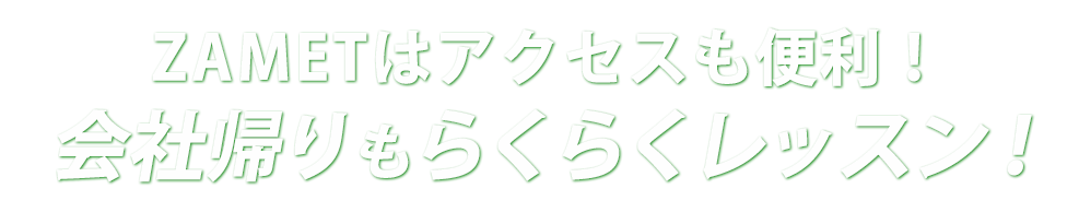 ZAMETはアクセスも便利！会社帰りもらくらくレッスン！