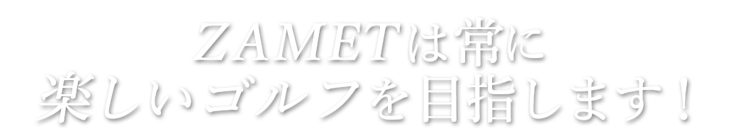 ZAMETは常に楽しいゴルフを目指します！