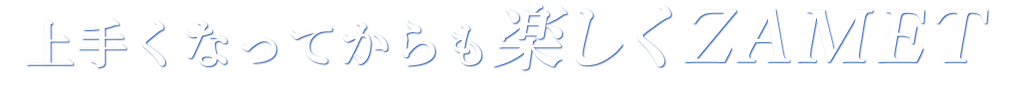 上手くなってからも楽しくZAMET