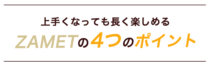 上手くなっても長く楽しめるZAMETの４つのポイント