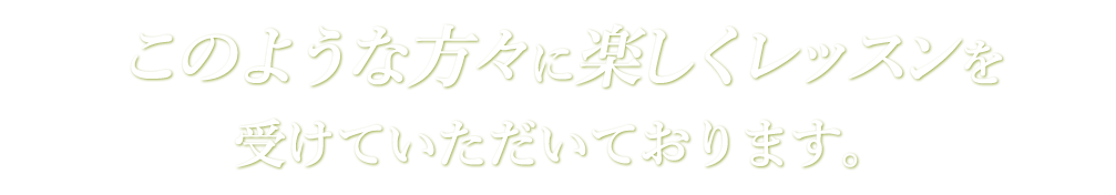 このような方々に楽しくレッスンを受けていただいております。